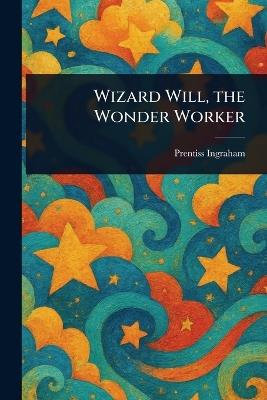 Wizard Will, the Wonder Worker - Prentiss Ingraham - cover