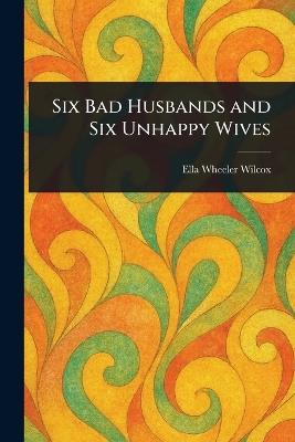 Six Bad Husbands and Six Unhappy Wives - Ella Wheeler Wilcox - cover