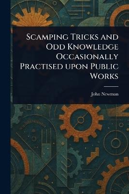Scamping Tricks and Odd Knowledge Occasionally Practised Upon Public Works - John Newman - cover