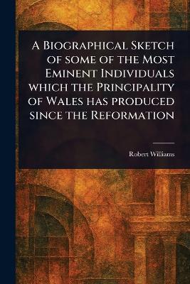 A Biographical Sketch of Some of the Most Eminent Individuals Which the Principality of Wales Has Produced Since the Reformation - Robert Williams - cover