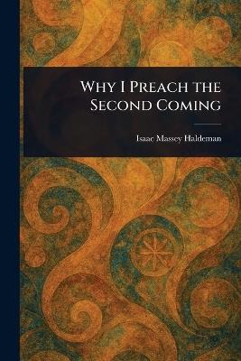 Why I Preach the Second Coming - Isaac Massey Haldeman - cover