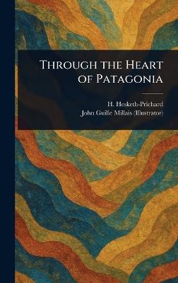 Through the Heart of Patagonia - H (Hesketh) Hesketh-Prichard,John Guille Millais - cover