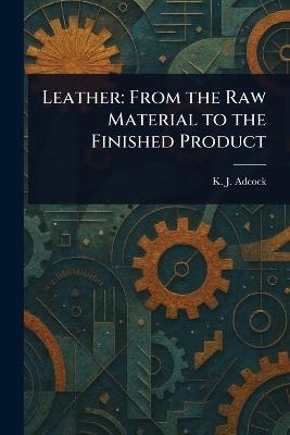 Leather: From the Raw Material to the Finished Product - K J Adcock - cover
