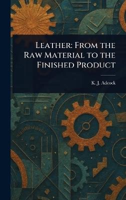 Leather: From the Raw Material to the Finished Product - K J Adcock - cover