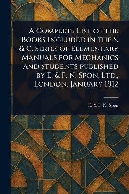 A Complete List of the Books Included in the S. & C. Series of Elementary Manuals for Mechanics and Students Published by E. & F. N. Spon, Ltd., London. January 1912 - E & F N Spon - cover