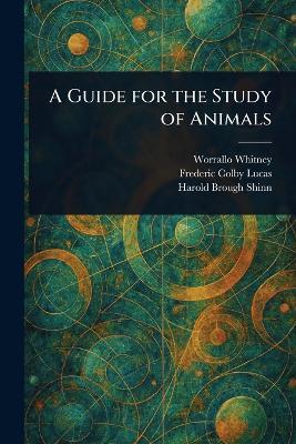 A Guide for the Study of Animals - Worrallo Whitney,Frederic Colby Lucas,Harold Brough Shinn - cover