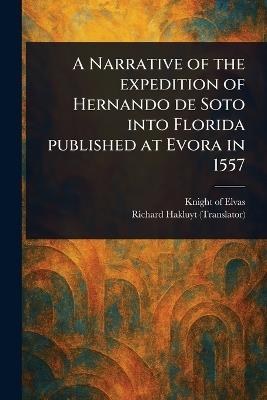 A Narrative of the Expedition of Hernando De Soto Into Florida Published at Evora in 1557 - Knight Of Elvas,Richard Hakluyt - cover