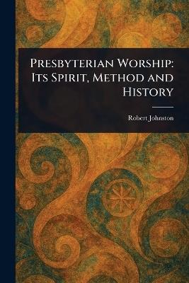 Presbyterian Worship: Its Spirit, Method and History - Robert Johnston - cover