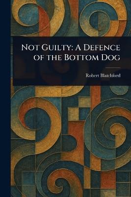 Not Guilty: A Defence of the Bottom Dog - Robert Blatchford - cover