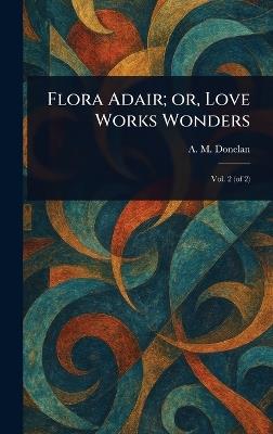 Flora Adair; or, Love Works Wonders - A M Donelan - cover