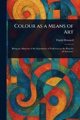 Colour as a Means of Art - Frank Howard - cover