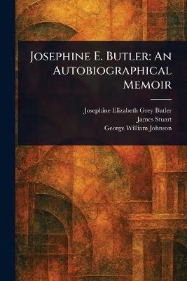 Josephine E. Butler: An Autobiographical Memoir - Josephine Elizabeth Grey Butler,James Stuart,George William Johnson - cover