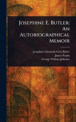 Josephine E. Butler: An Autobiographical Memoir - Josephine Elizabeth Grey Butler,James Stuart,George William Johnson - cover