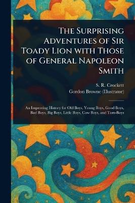 The Surprising Adventures of Sir Toady Lion With Those of General Napoleon Smith - S R (Samuel Rutherford) Crockett,Gordon Browne - cover