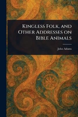 Kingless Folk, and Other Addresses on Bible Animals - John Adams - cover