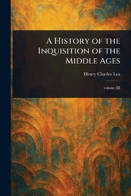 A History of the Inquisition of the Middle Ages - Henry Charles Lea - cover