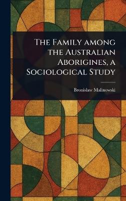 The Family Among the Australian Aborigines, a Sociological Study - Bronislaw Malinowski - cover