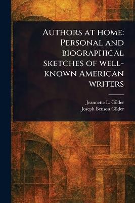 Authors at Home: Personal and Biographical Sketches of Well-known American Writers - Jeannette L (Jeannette Leona Gilder,Joseph Benson Gilder - cover