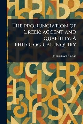 The Pronunciation of Greek; Accent and Quantity. A Philological Inquiry - John Stuart Blackie - cover