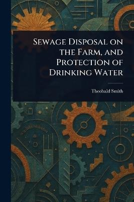 Sewage Disposal on the Farm, and Protection of Drinking Water - Theobald Smith - cover