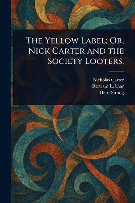 The Yellow Label; Or, Nick Carter and the Society Looters. - Nicholas (House Name) Carter,Bertram Lebhar,Hero Strong - cover