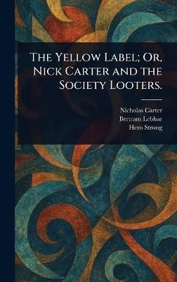 The Yellow Label; Or, Nick Carter and the Society Looters. - Nicholas (House Name) Carter,Bertram Lebhar,Hero Strong - cover