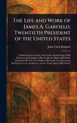 The Life and Work of James A. Garfield, Twentieth President of the United States - John Clark Ridpath - cover