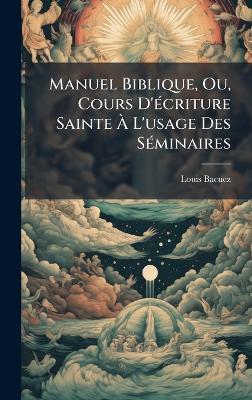 Manuel Biblique, Ou, Cours D'Ã(c)criture Sainte Ã L'usage Des SÃ(c)minaires - Louis Bacuez - cover