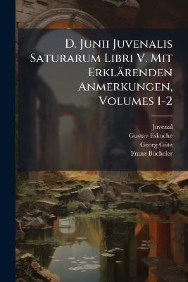 D. Junii Juvenalis Saturarum Libri V. Mit Erklärenden Anmerkungen, Volumes 1-2 - Juvenal,Gustav Eskuche,Georg Götz - cover