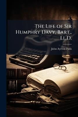 The Life of Sir Humphry Davy, Bart., Ll.D. - John Ayrton Paris - cover