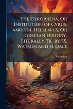 The CyropÃ]dia, Or Institution of Cyrus, and the Hellenics, Or Grecian History. Literally Tr., by J.S. Watson and H. Dale
