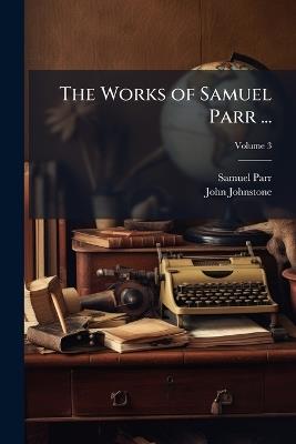 The Works of Samuel Parr ... - Samuel Parr,John Johnstone - cover