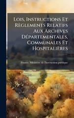 Lois, Instructions Et Règlements Relatifs Aux Archives DÃ(c)partementales, Communales Et Hospitalières