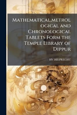 Mathematical, metrological and Chronological Tablets Form the Temple Library of Dippur - Hv Hilprecht - cover