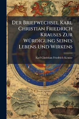 Der Briefwechsel Karl Christian Friedrich Krauses Zur WÃ1/4rdigung Seines Lebens Und Wirkens - Karl Christian Friedrich Krause - cover