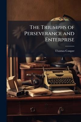 The Triumphs of Perseverance and Enterprise - Thomas Cooper - cover