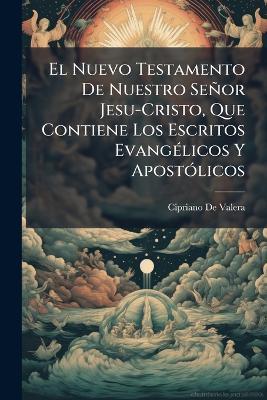 El Nuevo Testamento De Nuestro Señor Jesu-Cristo, Que Contiene Los Escritos EvangÃ(c)licos Y ApostÃ3licos - Cipriano de Valera - cover