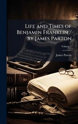 Life and Times of Benjamin Franklin / by James Parton - James Parton - cover