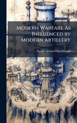 Modern Warfare As Influenced by Modern Artillery - Patrick Leonard Macdougall - cover