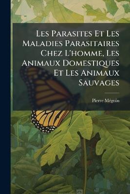 Les Parasites Et Les Maladies Parasitaires Chez L'homme, Les Animaux Domestiques Et Les Animaux Sauvages - Pierre Mã(c)Gnin - cover