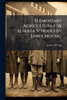 Elementary Agriculture for Alberta Schools by James Mccaig - James McCaig - cover