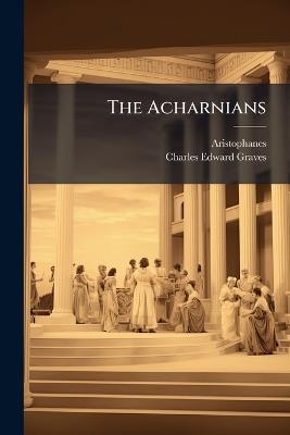 The Acharnians - Aristophanes,Charles Edward Graves - cover