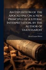 An Exposition of the Apocalypse On a New Principle of a Literal Interpretation, by the Author of 'diatessaron'