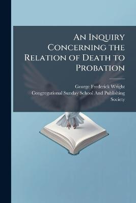 An Inquiry Concerning the Relation of Death to Probation - George Frederick Wright - cover