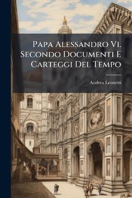 Papa Alessandro Vi. Secondo Documenti E Carteggi Del Tempo - Andrea Leonetti - cover
