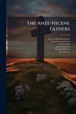 The Ante-Nicene Fathers - Ernest Cushing Richardson,Arthur Cleveland Coxe,Bernhard Pick - cover