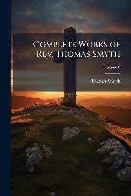 Complete Works of Rev. Thomas Smyth - Thomas Smyth - cover