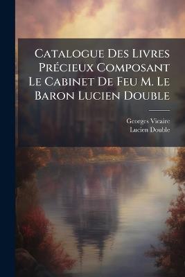 Catalogue Des Livres PrÃ(c)cieux Composant Le Cabinet De Feu M. Le Baron Lucien Double - Georges Vicaire,Lucien Double - cover