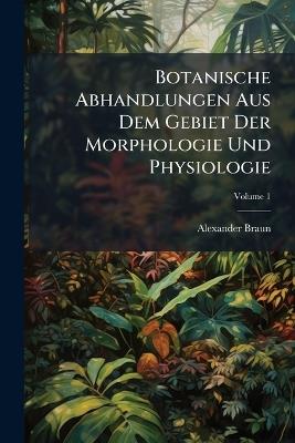 Botanische Abhandlungen Aus Dem Gebiet Der Morphologie Und Physiologie - Alexander Braun - cover
