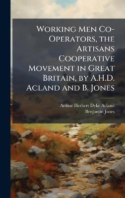 Working Men Co-Operators, the Artisans Cooperative Movement in Great Britain, by A.H.D. Acland and B. Jones - Arthur Herbert Dyke Acland,Benjamin Jones - cover
